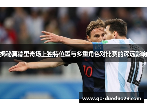 揭秘莫德里奇场上独特位置与多重角色对比赛的深远影响