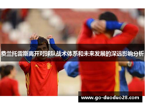费兰托雷斯离开对球队战术体系和未来发展的深远影响分析