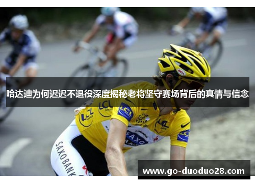 哈达迪为何迟迟不退役深度揭秘老将坚守赛场背后的真情与信念