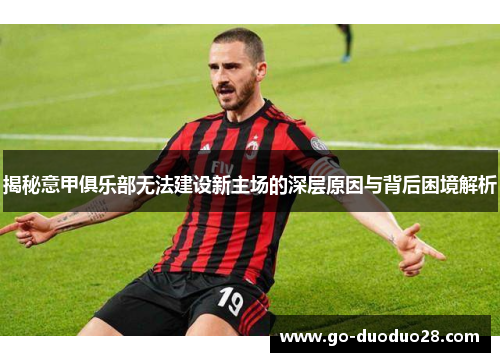 揭秘意甲俱乐部无法建设新主场的深层原因与背后困境解析