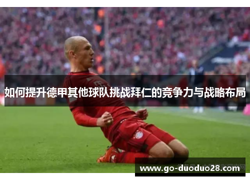如何提升德甲其他球队挑战拜仁的竞争力与战略布局 如何提升德甲其他球队挑战拜仁的竞争力与战略布局
