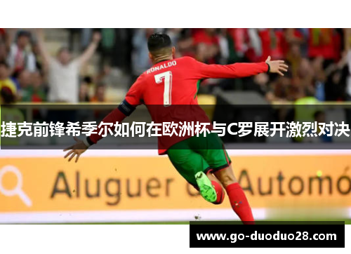 捷克前锋希季尔如何在欧洲杯与C罗展开激烈对决 捷克前锋希季尔如何在欧洲杯与C罗展开激烈对决