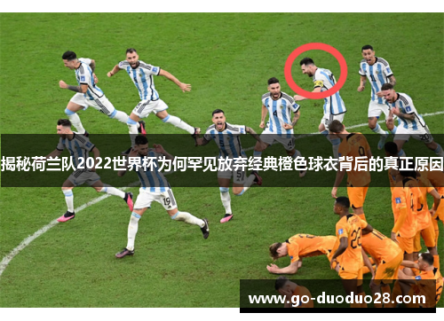 揭秘荷兰队2022世界杯为何罕见放弃经典橙色球衣背后的真正原因