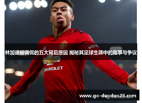 林加德被调侃的五大背后原因 揭秘其足球生涯中的趣事与争议