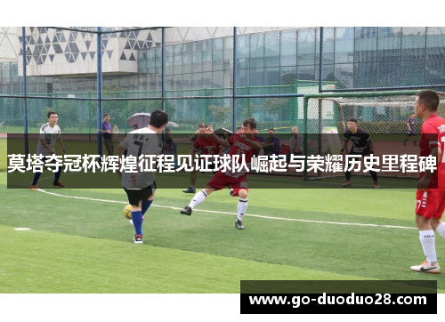 莫塔夺冠杯辉煌征程见证球队崛起与荣耀历史里程碑